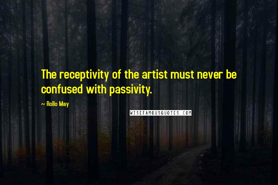 Rollo May Quotes: The receptivity of the artist must never be confused with passivity.