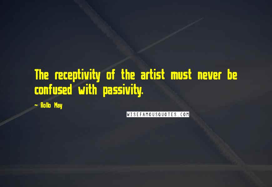 Rollo May Quotes: The receptivity of the artist must never be confused with passivity.