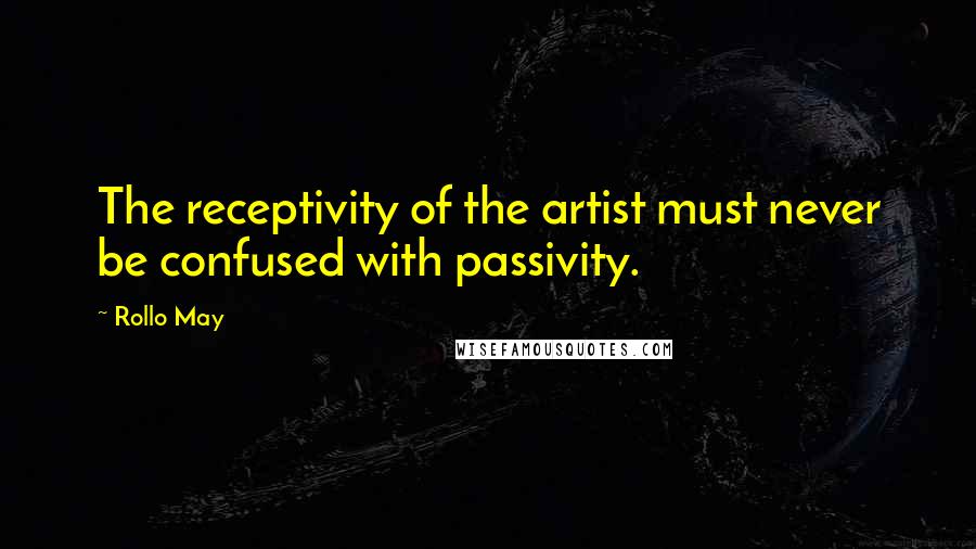 Rollo May Quotes: The receptivity of the artist must never be confused with passivity.