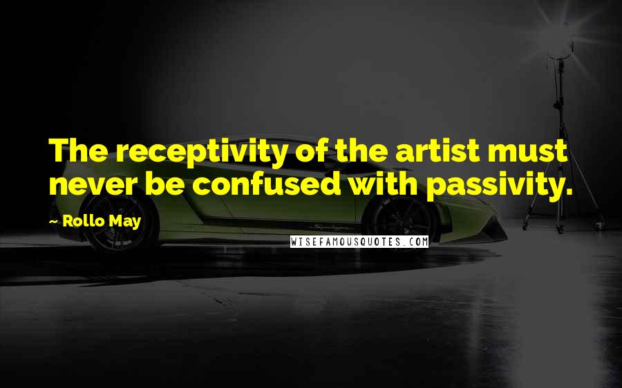 Rollo May Quotes: The receptivity of the artist must never be confused with passivity.