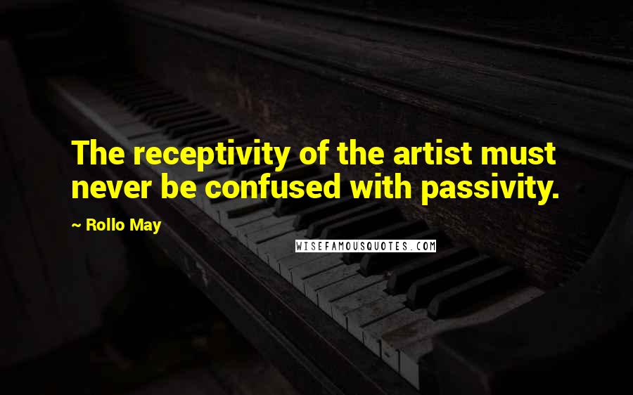 Rollo May Quotes: The receptivity of the artist must never be confused with passivity.