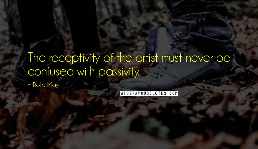 Rollo May Quotes: The receptivity of the artist must never be confused with passivity.