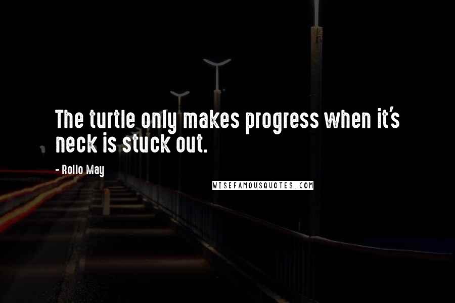 Rollo May Quotes: The turtle only makes progress when it's neck is stuck out.