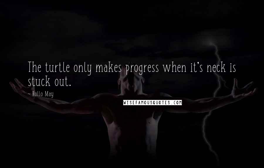 Rollo May Quotes: The turtle only makes progress when it's neck is stuck out.