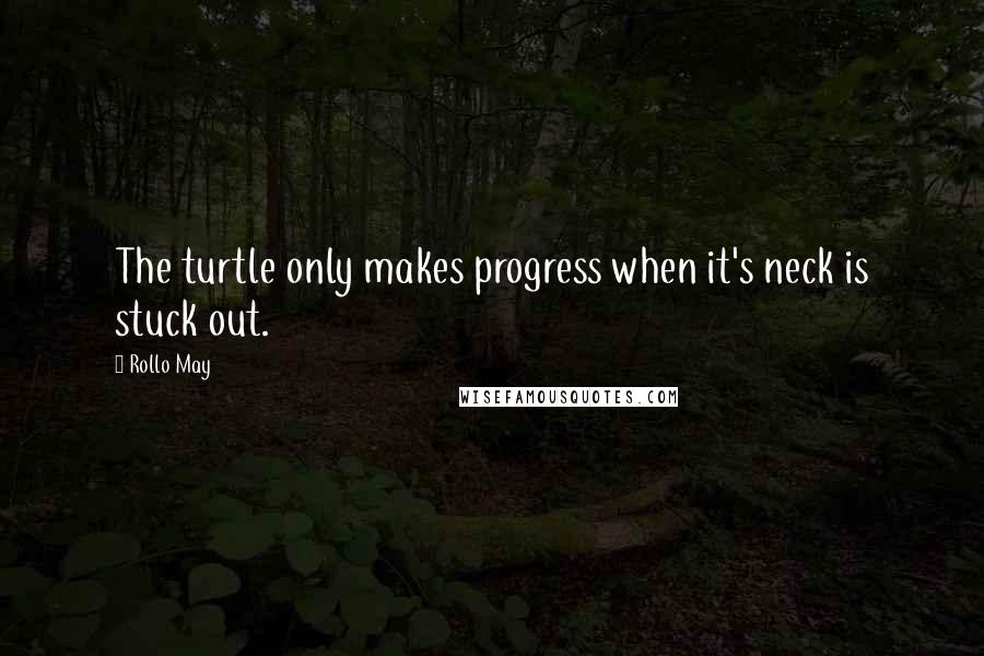 Rollo May Quotes: The turtle only makes progress when it's neck is stuck out.