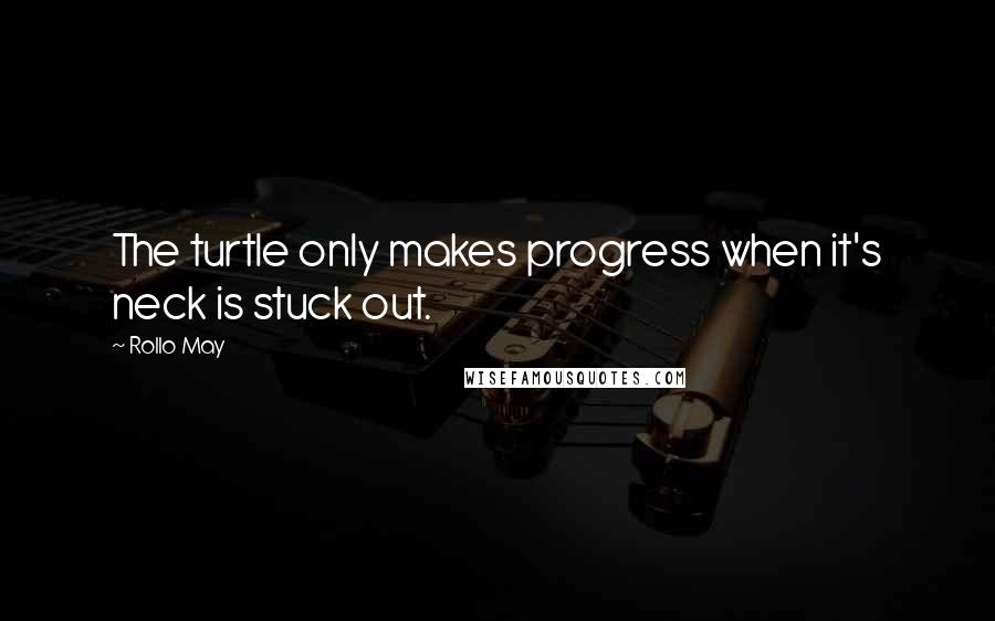 Rollo May Quotes: The turtle only makes progress when it's neck is stuck out.