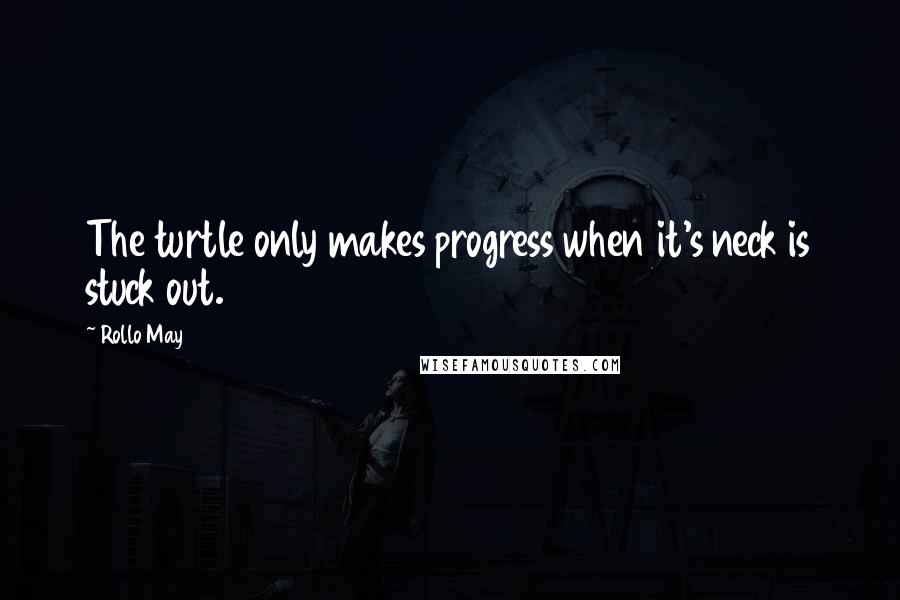 Rollo May Quotes: The turtle only makes progress when it's neck is stuck out.