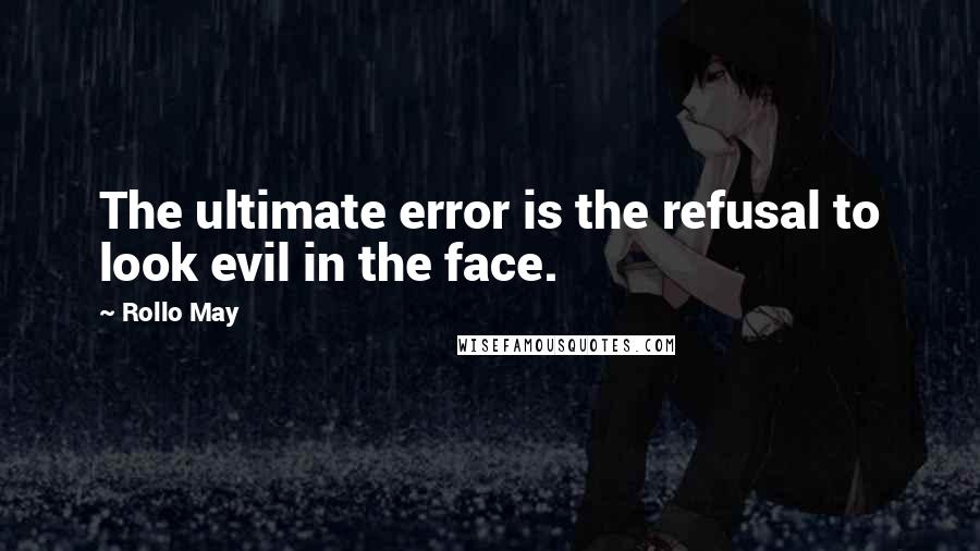 Rollo May Quotes: The ultimate error is the refusal to look evil in the face.