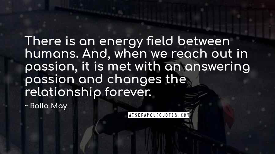 Rollo May Quotes: There is an energy field between humans. And, when we reach out in passion, it is met with an answering passion and changes the relationship forever.