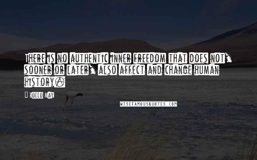 Rollo May Quotes: There is no authentic inner freedom that does not, sooner or later, also affect and change human history.