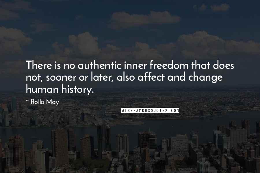 Rollo May Quotes: There is no authentic inner freedom that does not, sooner or later, also affect and change human history.