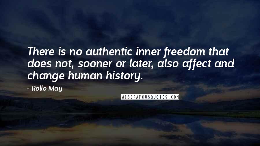 Rollo May Quotes: There is no authentic inner freedom that does not, sooner or later, also affect and change human history.