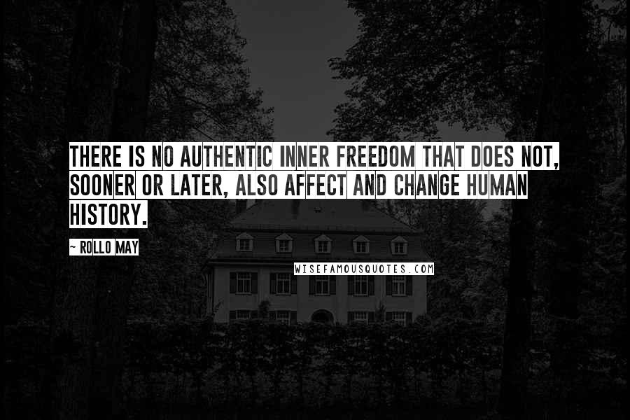 Rollo May Quotes: There is no authentic inner freedom that does not, sooner or later, also affect and change human history.