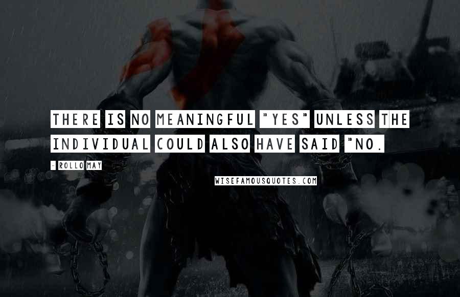 Rollo May Quotes: There is no meaningful "yes" unless the individual could also have said "no.