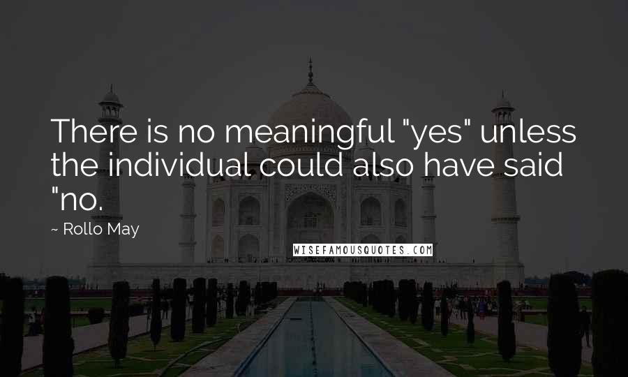 Rollo May Quotes: There is no meaningful "yes" unless the individual could also have said "no.