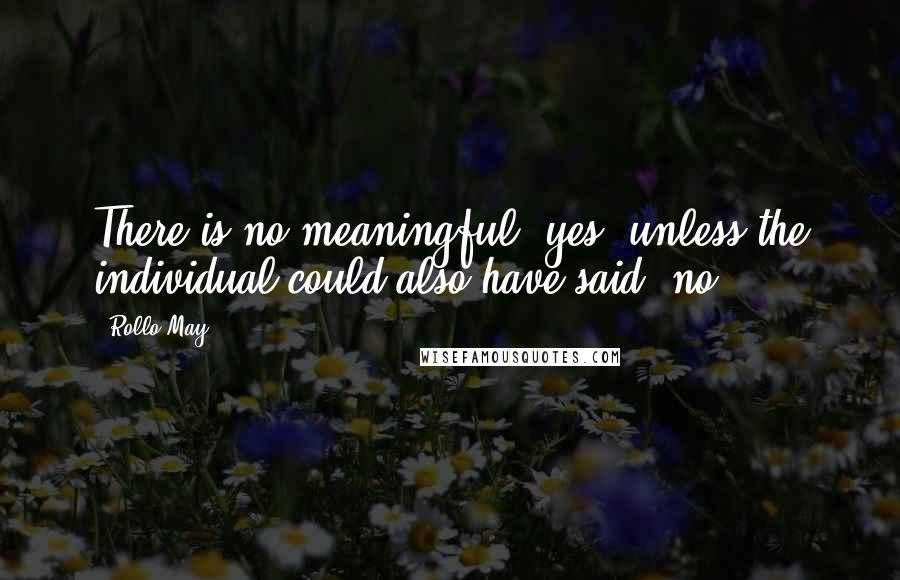 Rollo May Quotes: There is no meaningful "yes" unless the individual could also have said "no.