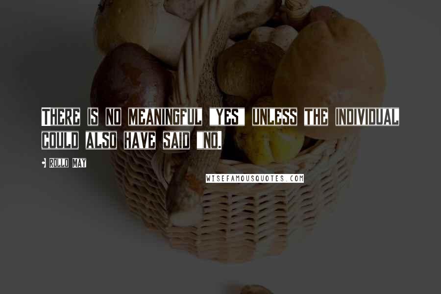 Rollo May Quotes: There is no meaningful "yes" unless the individual could also have said "no.