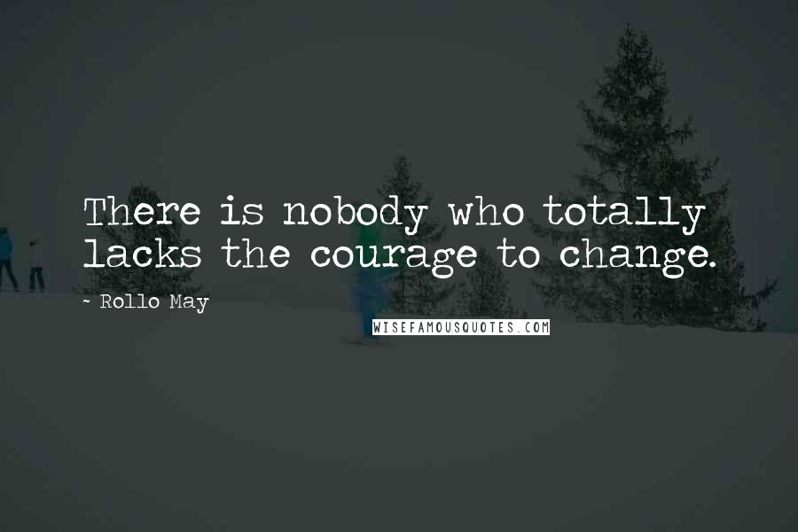 Rollo May Quotes: There is nobody who totally lacks the courage to change.