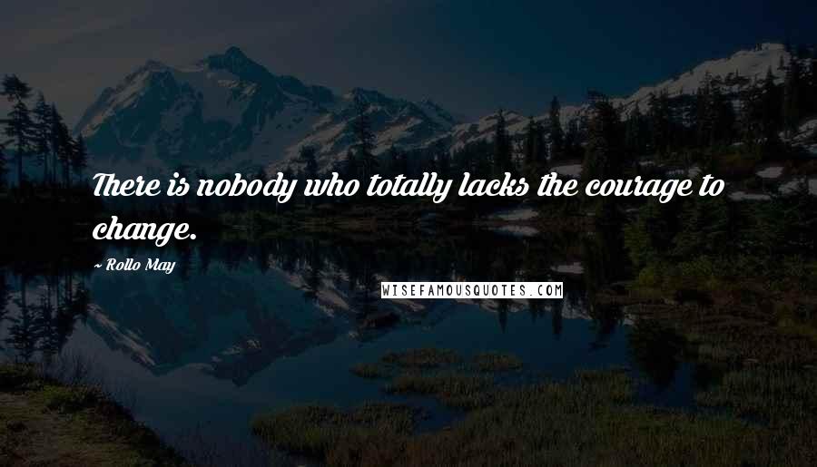 Rollo May Quotes: There is nobody who totally lacks the courage to change.