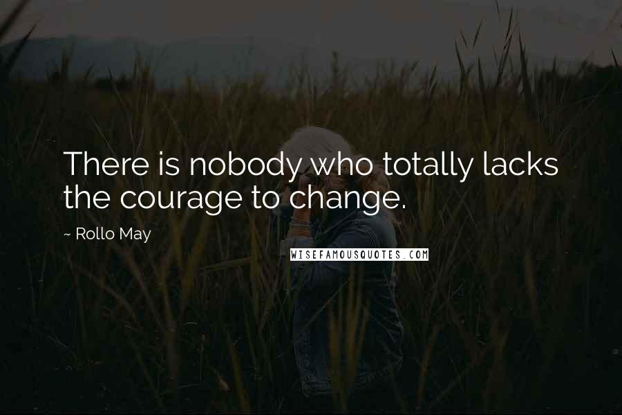 Rollo May Quotes: There is nobody who totally lacks the courage to change.
