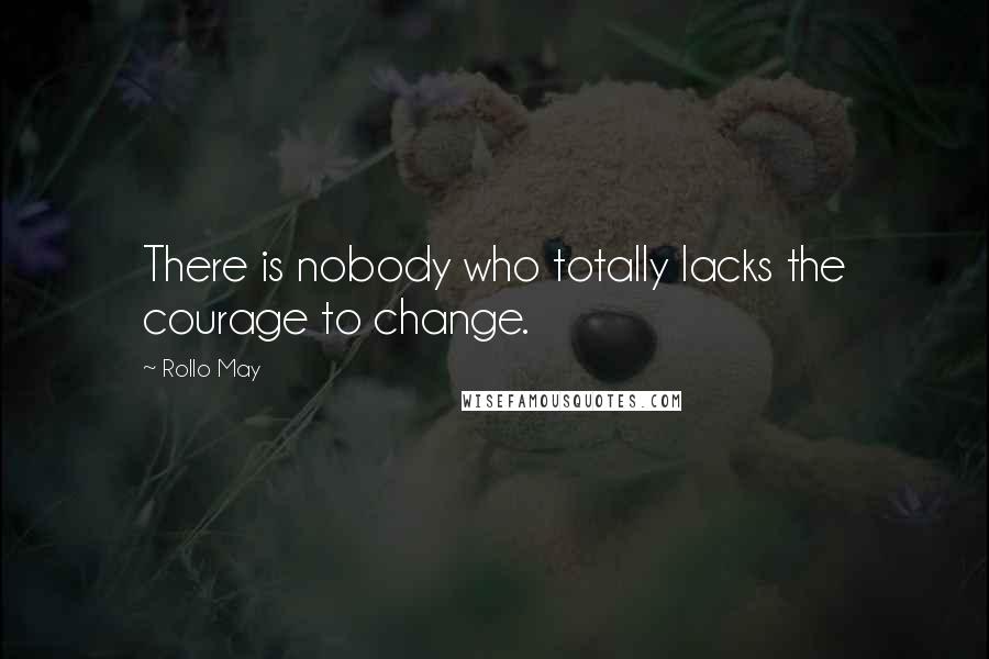 Rollo May Quotes: There is nobody who totally lacks the courage to change.