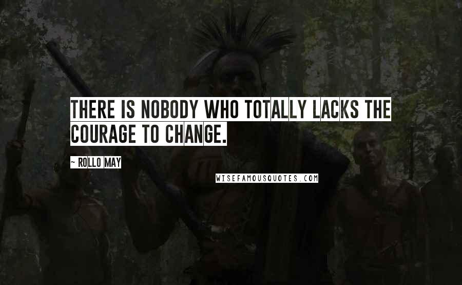 Rollo May Quotes: There is nobody who totally lacks the courage to change.