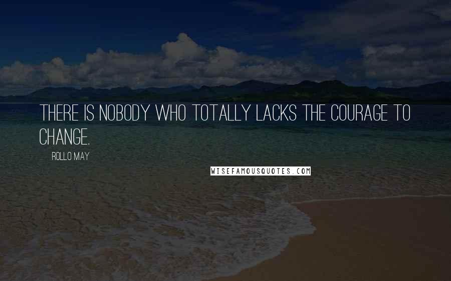 Rollo May Quotes: There is nobody who totally lacks the courage to change.
