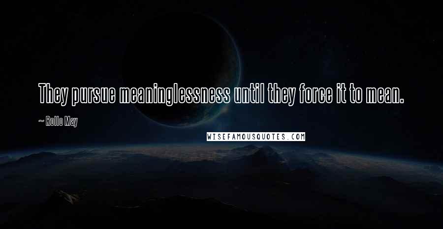 Rollo May Quotes: They pursue meaninglessness until they force it to mean.