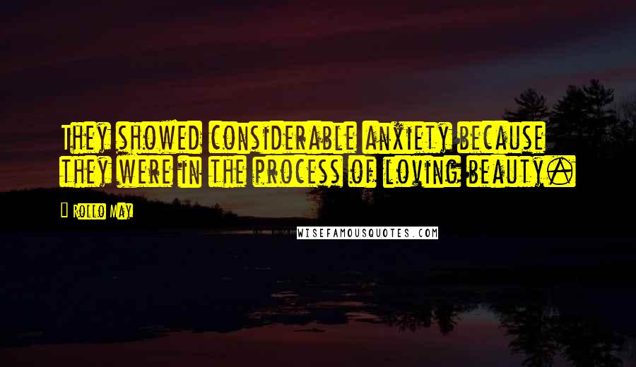 Rollo May Quotes: They showed considerable anxiety because they were in the process of loving beauty.