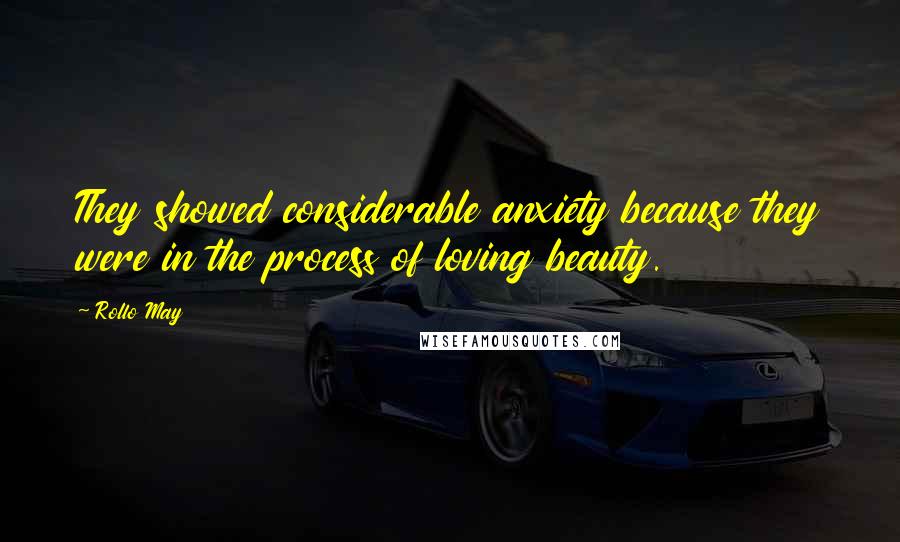 Rollo May Quotes: They showed considerable anxiety because they were in the process of loving beauty.