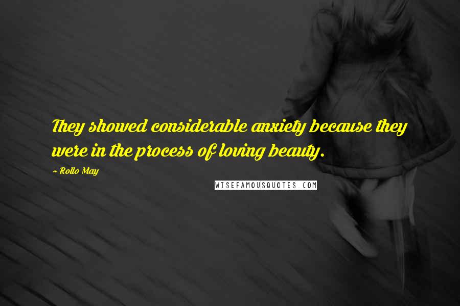 Rollo May Quotes: They showed considerable anxiety because they were in the process of loving beauty.