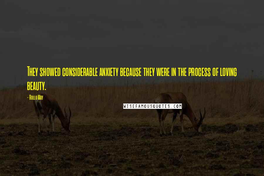 Rollo May Quotes: They showed considerable anxiety because they were in the process of loving beauty.