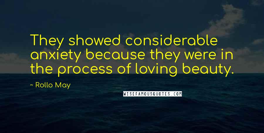 Rollo May Quotes: They showed considerable anxiety because they were in the process of loving beauty.