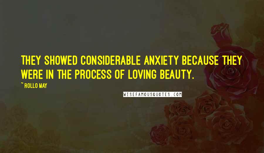 Rollo May Quotes: They showed considerable anxiety because they were in the process of loving beauty.