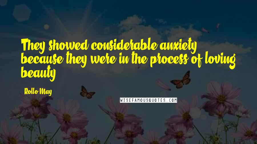 Rollo May Quotes: They showed considerable anxiety because they were in the process of loving beauty.