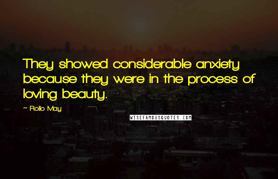 Rollo May Quotes: They showed considerable anxiety because they were in the process of loving beauty.