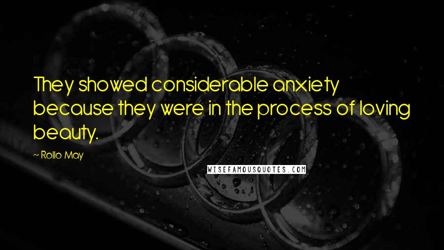 Rollo May Quotes: They showed considerable anxiety because they were in the process of loving beauty.