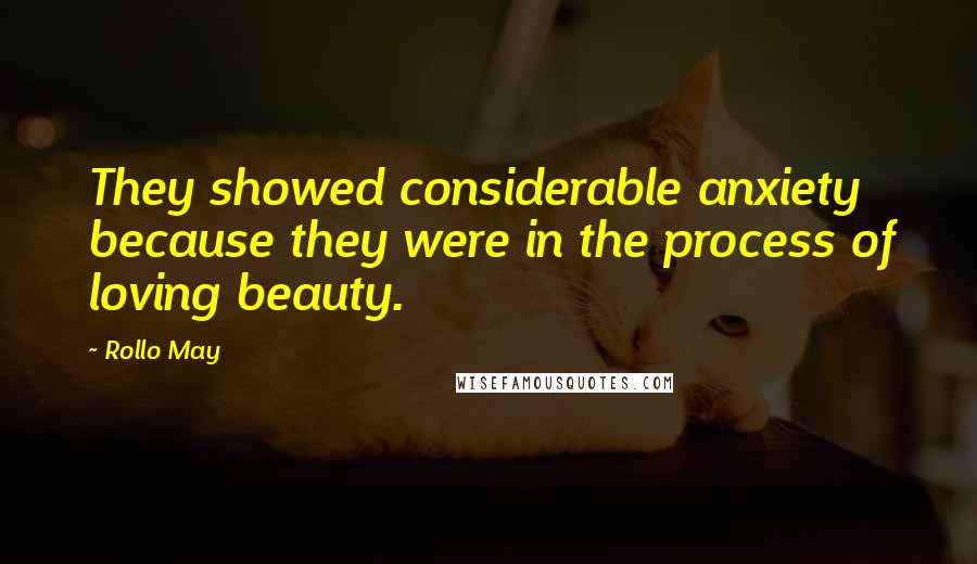 Rollo May Quotes: They showed considerable anxiety because they were in the process of loving beauty.