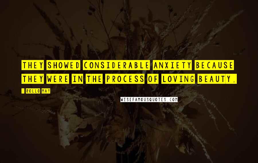 Rollo May Quotes: They showed considerable anxiety because they were in the process of loving beauty.
