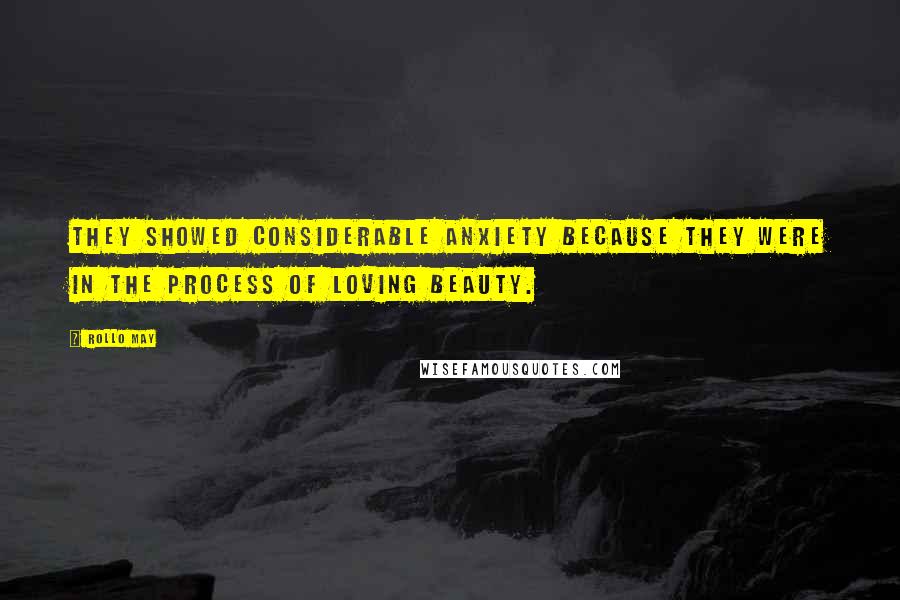 Rollo May Quotes: They showed considerable anxiety because they were in the process of loving beauty.