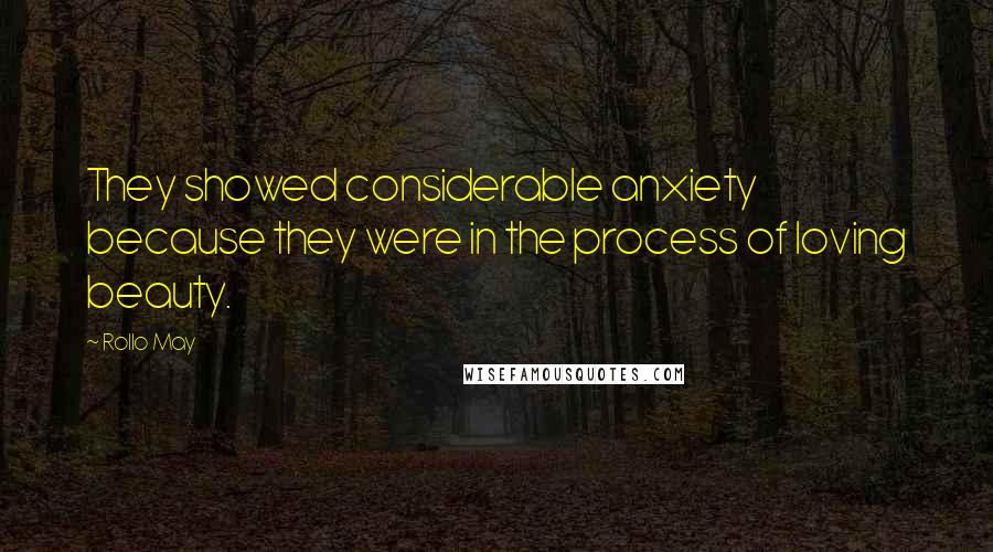 Rollo May Quotes: They showed considerable anxiety because they were in the process of loving beauty.
