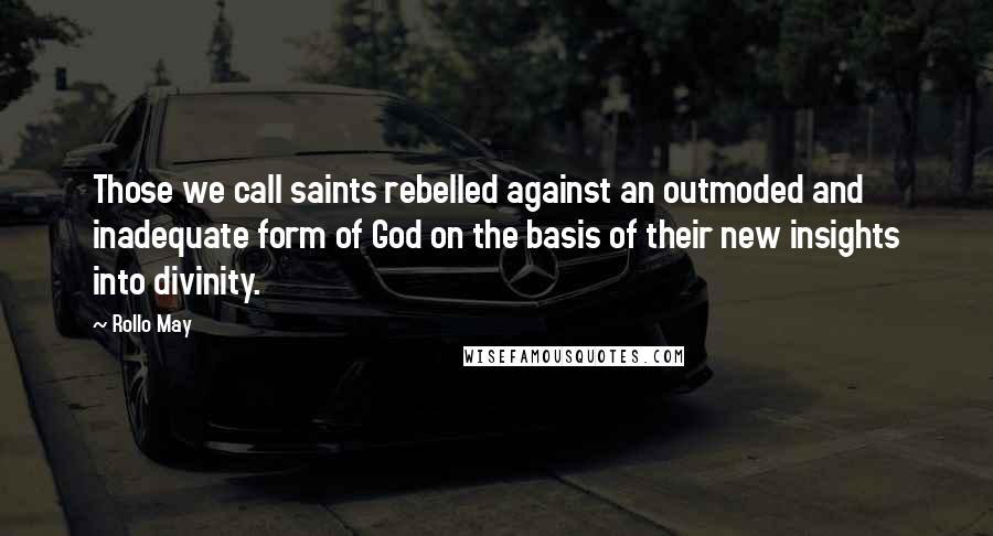Rollo May Quotes: Those we call saints rebelled against an outmoded and inadequate form of God on the basis of their new insights into divinity.