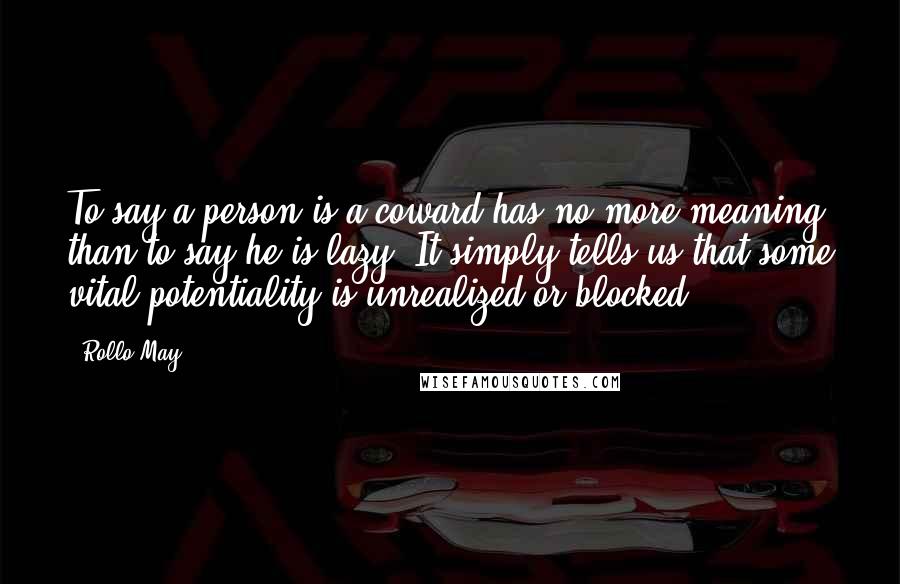 Rollo May Quotes: To say a person is a coward has no more meaning than to say he is lazy: It simply tells us that some vital potentiality is unrealized or blocked.