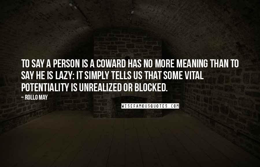 Rollo May Quotes: To say a person is a coward has no more meaning than to say he is lazy: It simply tells us that some vital potentiality is unrealized or blocked.