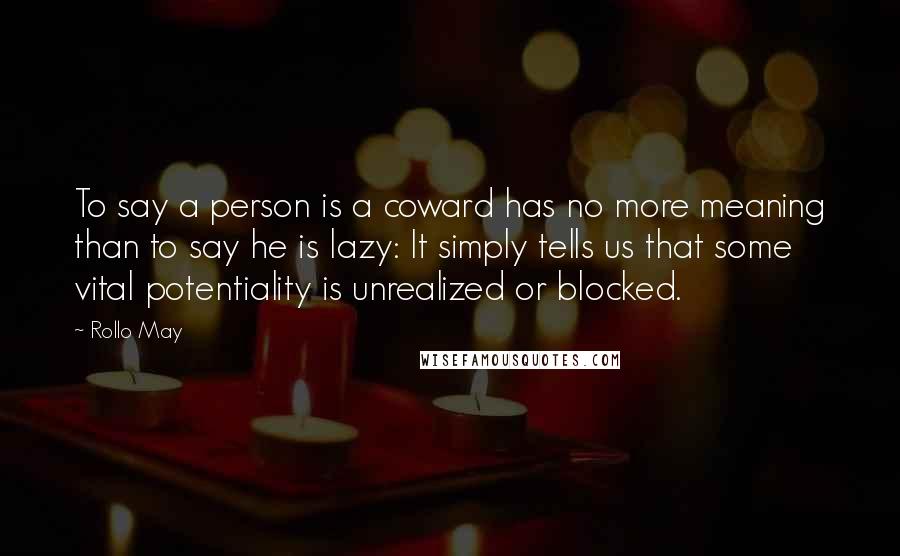 Rollo May Quotes: To say a person is a coward has no more meaning than to say he is lazy: It simply tells us that some vital potentiality is unrealized or blocked.