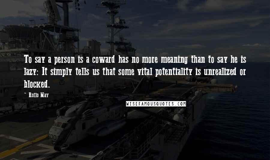 Rollo May Quotes: To say a person is a coward has no more meaning than to say he is lazy: It simply tells us that some vital potentiality is unrealized or blocked.