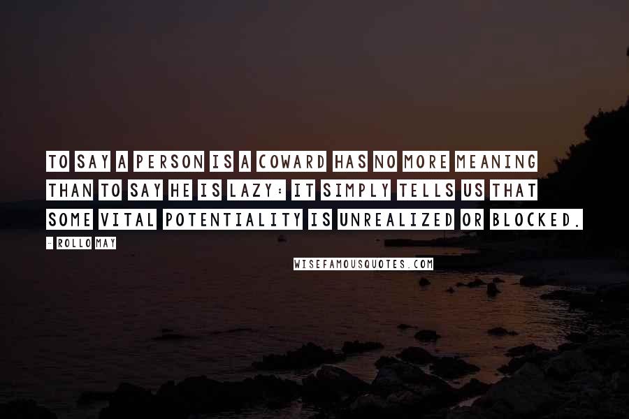 Rollo May Quotes: To say a person is a coward has no more meaning than to say he is lazy: It simply tells us that some vital potentiality is unrealized or blocked.