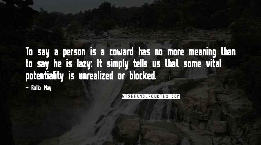 Rollo May Quotes: To say a person is a coward has no more meaning than to say he is lazy: It simply tells us that some vital potentiality is unrealized or blocked.