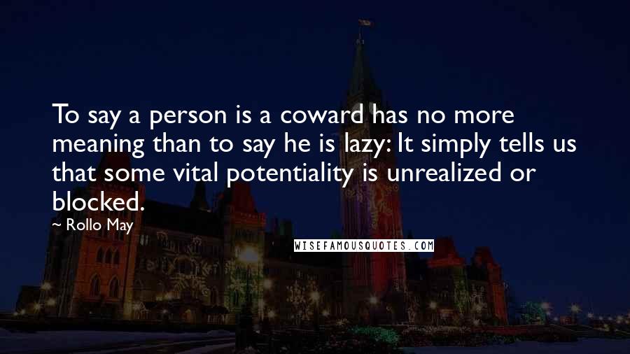 Rollo May Quotes: To say a person is a coward has no more meaning than to say he is lazy: It simply tells us that some vital potentiality is unrealized or blocked.