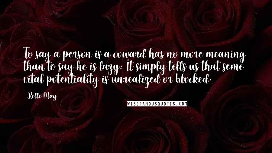 Rollo May Quotes: To say a person is a coward has no more meaning than to say he is lazy: It simply tells us that some vital potentiality is unrealized or blocked.